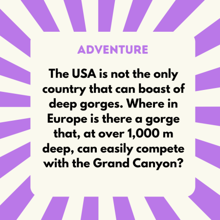 A) in Albania B) in Norway C) in Montenegro D) in France — Correct answer: C) in Montenegro. The Tara Gorge is located in the Durmitor National Park. At up to 1,300 metres, it is one of the deepest gorges in the world. For comparison: the Grand Canyon is up to 1,800 metres deep